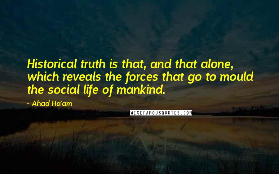 Ahad Ha'am Quotes: Historical truth is that, and that alone, which reveals the forces that go to mould the social life of mankind.