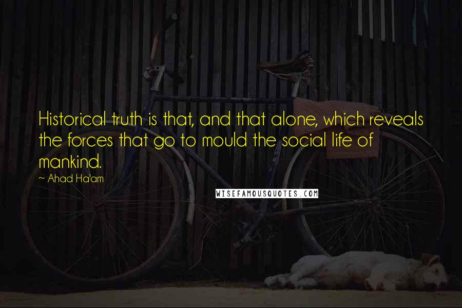 Ahad Ha'am Quotes: Historical truth is that, and that alone, which reveals the forces that go to mould the social life of mankind.