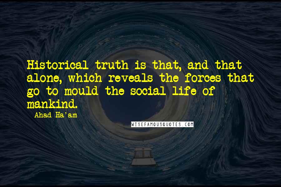 Ahad Ha'am Quotes: Historical truth is that, and that alone, which reveals the forces that go to mould the social life of mankind.