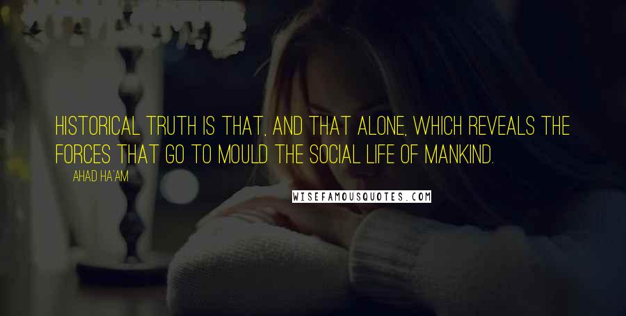 Ahad Ha'am Quotes: Historical truth is that, and that alone, which reveals the forces that go to mould the social life of mankind.