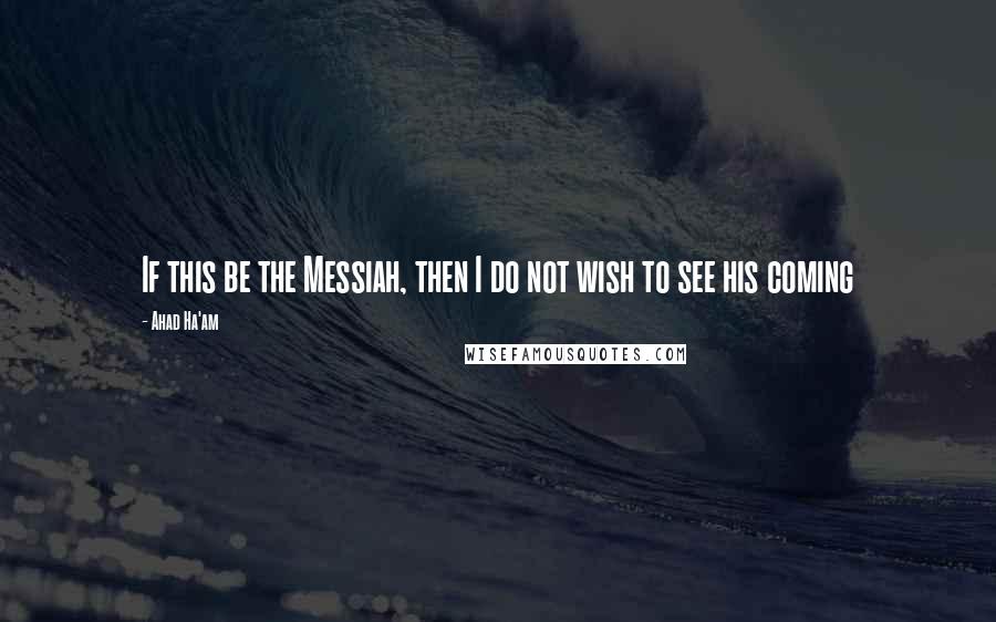 Ahad Ha'am Quotes: If this be the Messiah, then I do not wish to see his coming