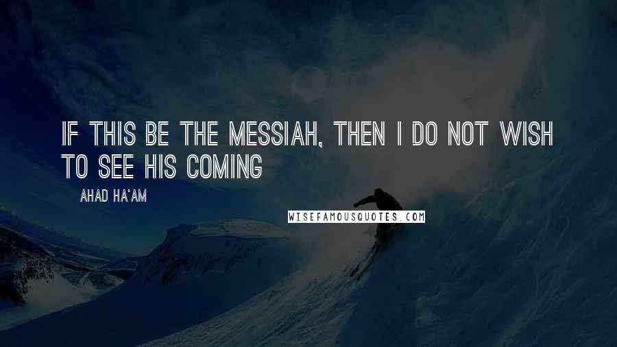 Ahad Ha'am Quotes: If this be the Messiah, then I do not wish to see his coming