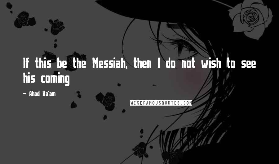 Ahad Ha'am Quotes: If this be the Messiah, then I do not wish to see his coming