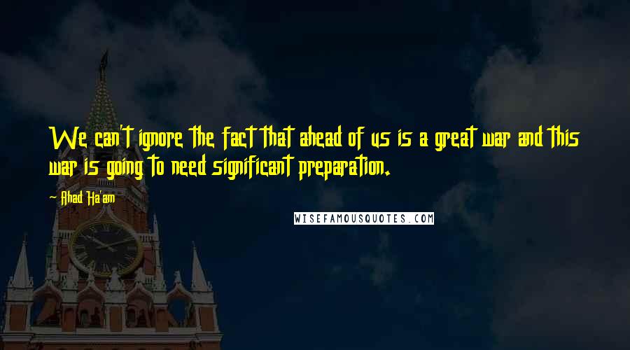 Ahad Ha'am Quotes: We can't ignore the fact that ahead of us is a great war and this war is going to need significant preparation.