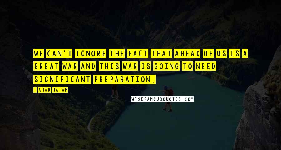 Ahad Ha'am Quotes: We can't ignore the fact that ahead of us is a great war and this war is going to need significant preparation.