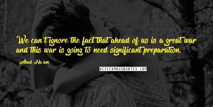 Ahad Ha'am Quotes: We can't ignore the fact that ahead of us is a great war and this war is going to need significant preparation.