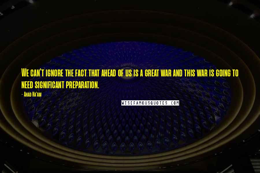 Ahad Ha'am Quotes: We can't ignore the fact that ahead of us is a great war and this war is going to need significant preparation.