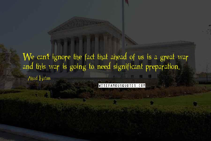 Ahad Ha'am Quotes: We can't ignore the fact that ahead of us is a great war and this war is going to need significant preparation.