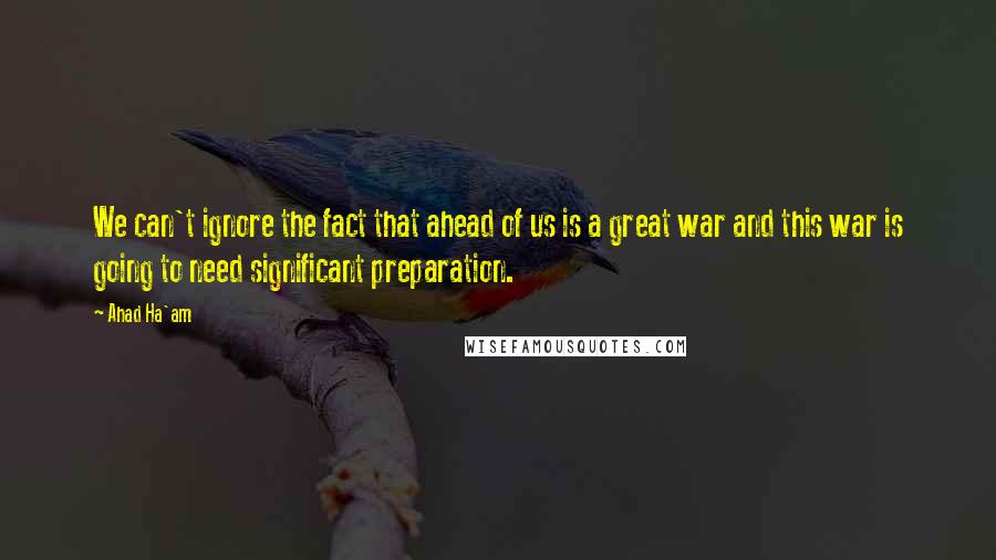 Ahad Ha'am Quotes: We can't ignore the fact that ahead of us is a great war and this war is going to need significant preparation.