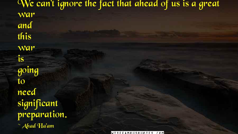 Ahad Ha'am Quotes: We can't ignore the fact that ahead of us is a great war and this war is going to need significant preparation.