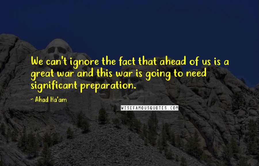 Ahad Ha'am Quotes: We can't ignore the fact that ahead of us is a great war and this war is going to need significant preparation.