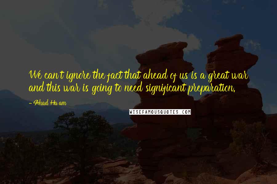 Ahad Ha'am Quotes: We can't ignore the fact that ahead of us is a great war and this war is going to need significant preparation.