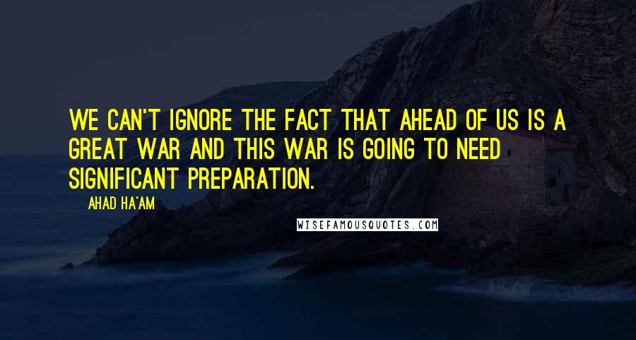 Ahad Ha'am Quotes: We can't ignore the fact that ahead of us is a great war and this war is going to need significant preparation.