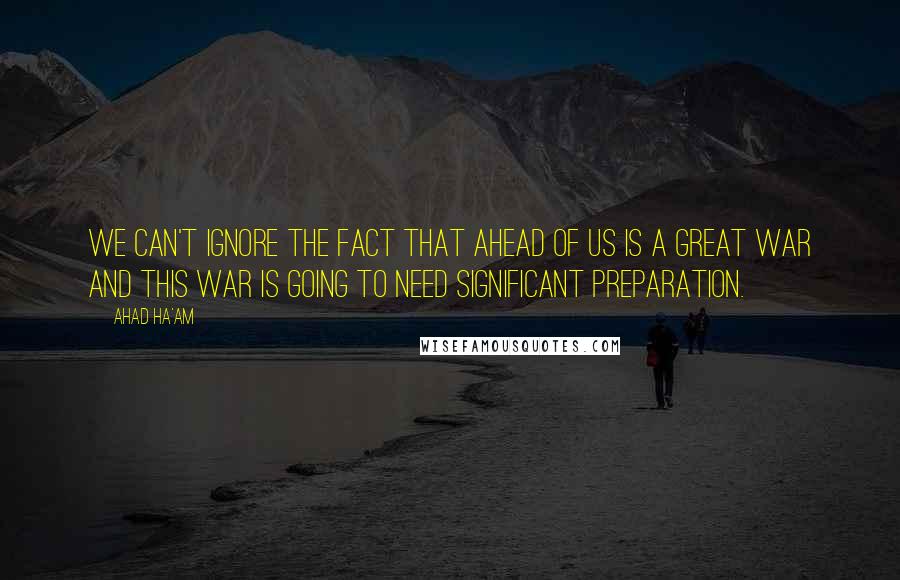 Ahad Ha'am Quotes: We can't ignore the fact that ahead of us is a great war and this war is going to need significant preparation.