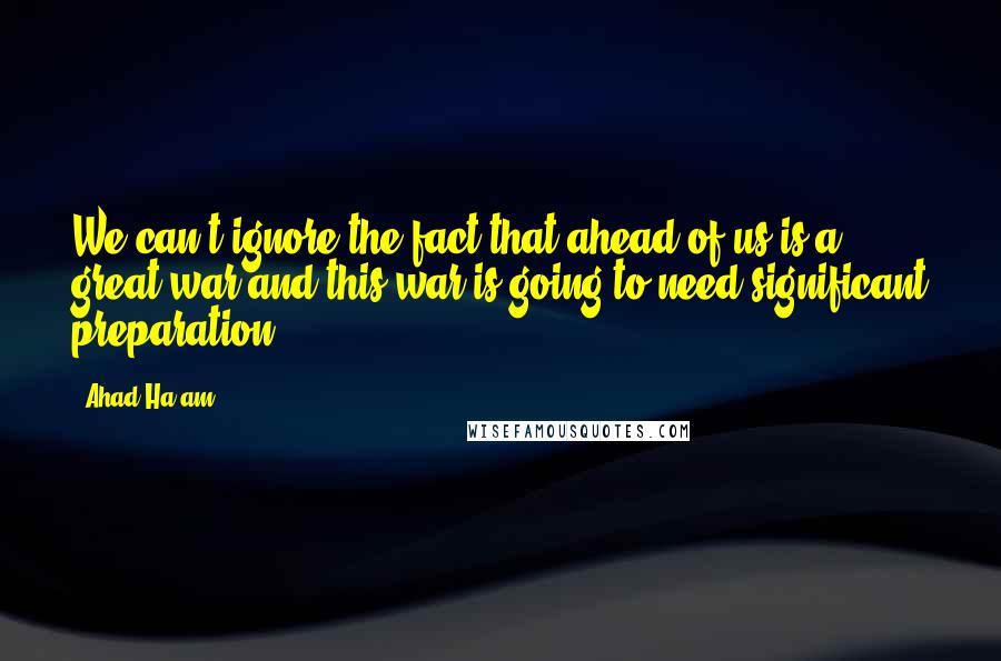 Ahad Ha'am Quotes: We can't ignore the fact that ahead of us is a great war and this war is going to need significant preparation.