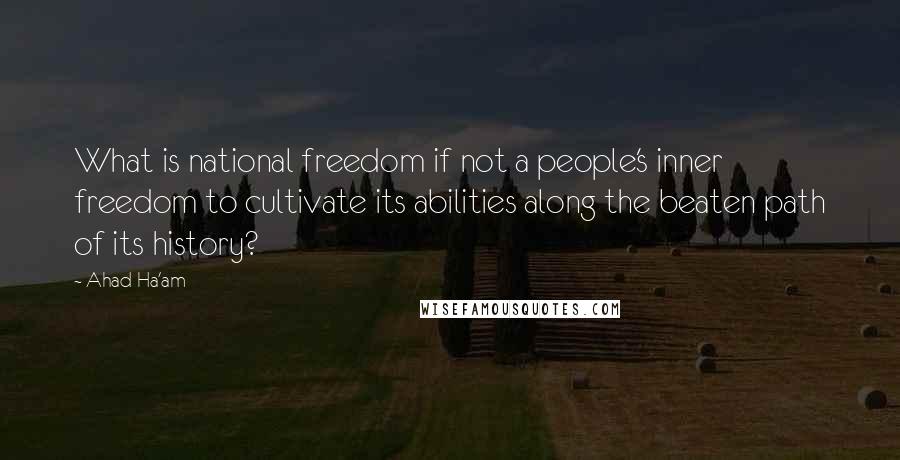 Ahad Ha'am Quotes: What is national freedom if not a people's inner freedom to cultivate its abilities along the beaten path of its history?