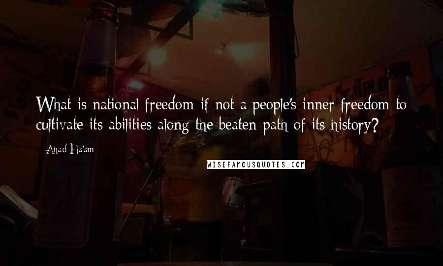 Ahad Ha'am Quotes: What is national freedom if not a people's inner freedom to cultivate its abilities along the beaten path of its history?