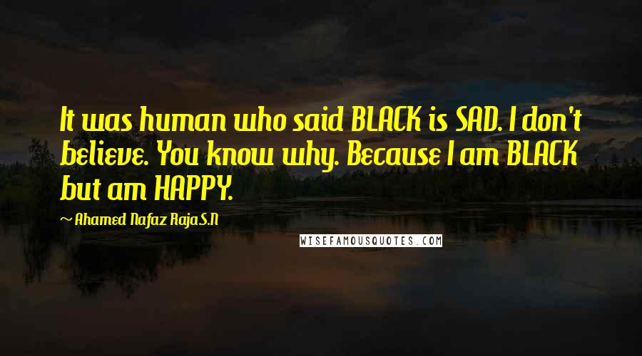 Ahamed Nafaz Raja.S.N Quotes: It was human who said BLACK is SAD. I don't believe. You know why. Because I am BLACK but am HAPPY.