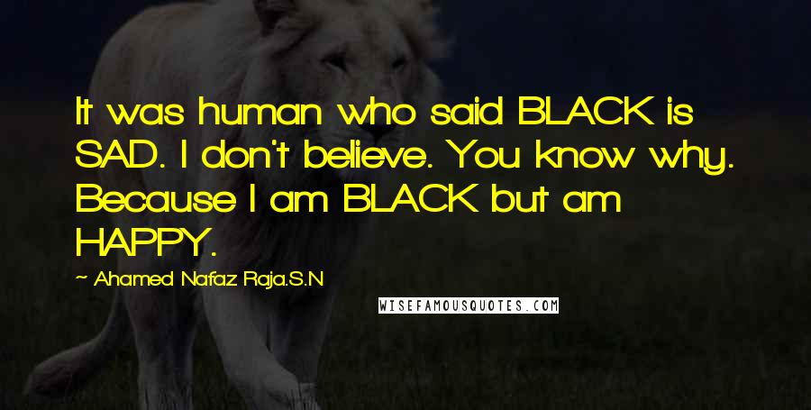 Ahamed Nafaz Raja.S.N Quotes: It was human who said BLACK is SAD. I don't believe. You know why. Because I am BLACK but am HAPPY.