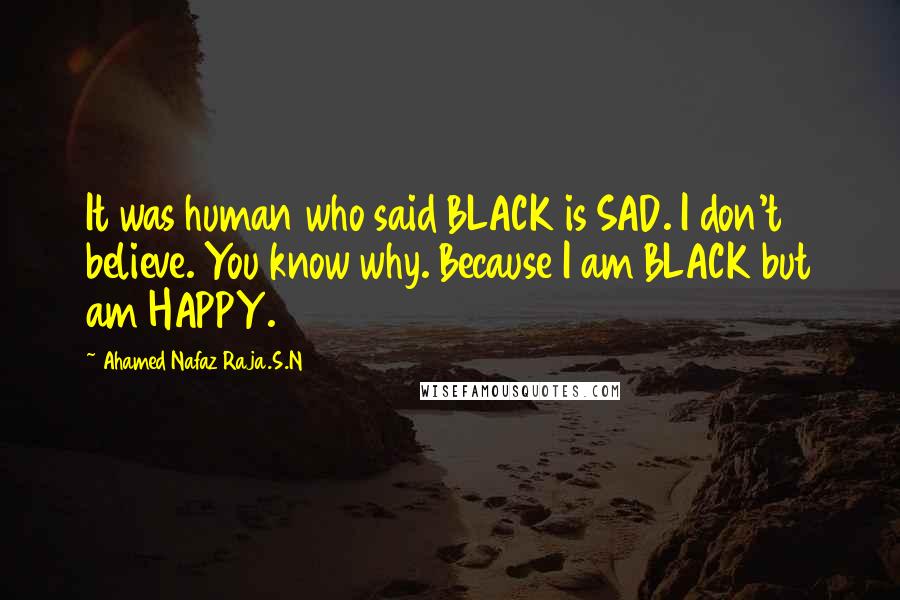 Ahamed Nafaz Raja.S.N Quotes: It was human who said BLACK is SAD. I don't believe. You know why. Because I am BLACK but am HAPPY.