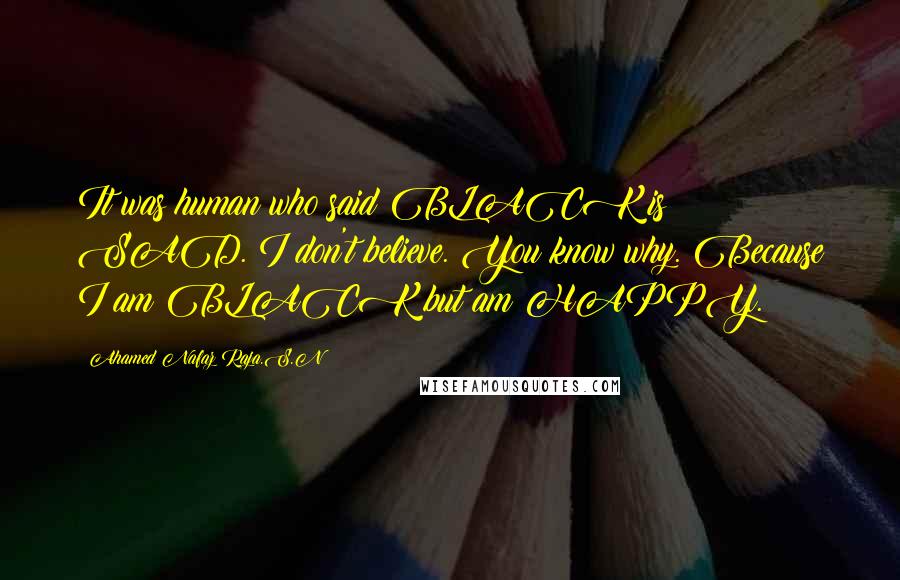 Ahamed Nafaz Raja.S.N Quotes: It was human who said BLACK is SAD. I don't believe. You know why. Because I am BLACK but am HAPPY.