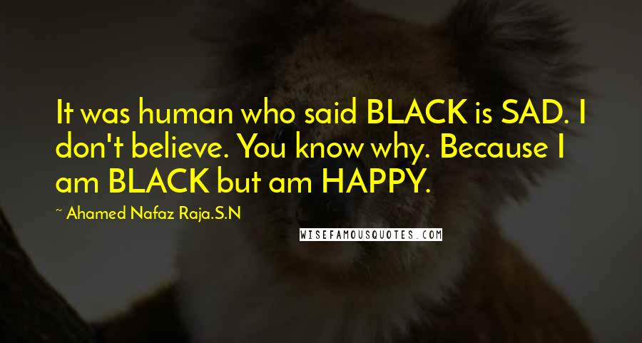 Ahamed Nafaz Raja.S.N Quotes: It was human who said BLACK is SAD. I don't believe. You know why. Because I am BLACK but am HAPPY.