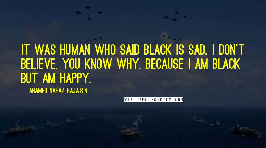 Ahamed Nafaz Raja.S.N Quotes: It was human who said BLACK is SAD. I don't believe. You know why. Because I am BLACK but am HAPPY.