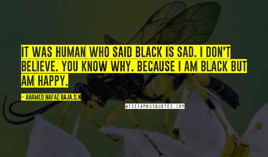 Ahamed Nafaz Raja.S.N Quotes: It was human who said BLACK is SAD. I don't believe. You know why. Because I am BLACK but am HAPPY.