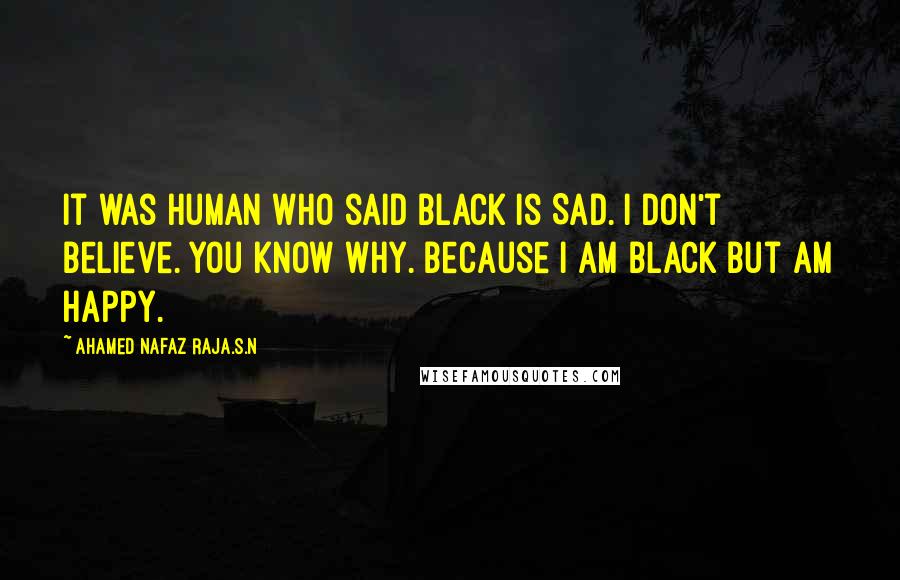 Ahamed Nafaz Raja.S.N Quotes: It was human who said BLACK is SAD. I don't believe. You know why. Because I am BLACK but am HAPPY.