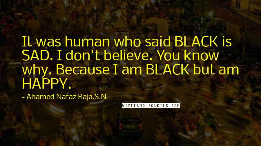 Ahamed Nafaz Raja.S.N Quotes: It was human who said BLACK is SAD. I don't believe. You know why. Because I am BLACK but am HAPPY.