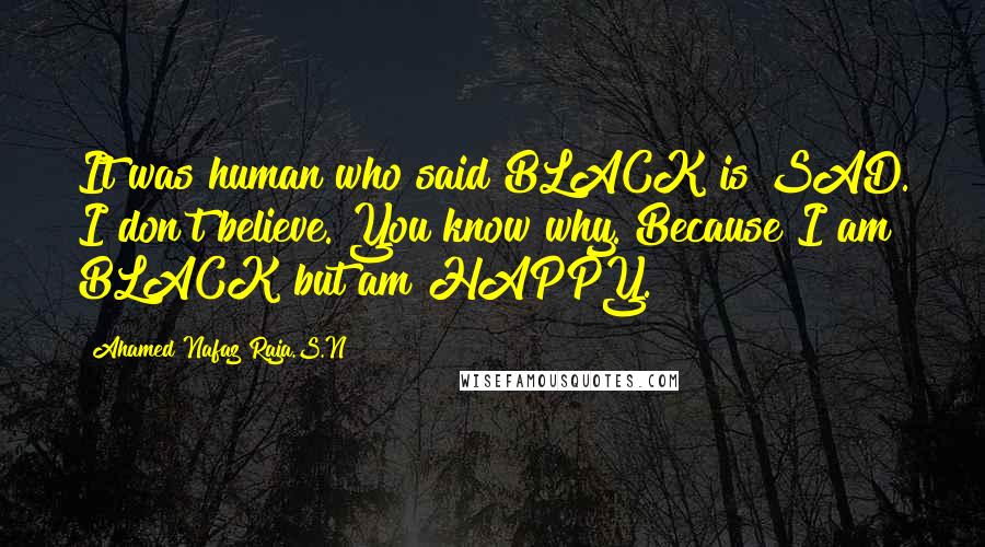 Ahamed Nafaz Raja.S.N Quotes: It was human who said BLACK is SAD. I don't believe. You know why. Because I am BLACK but am HAPPY.