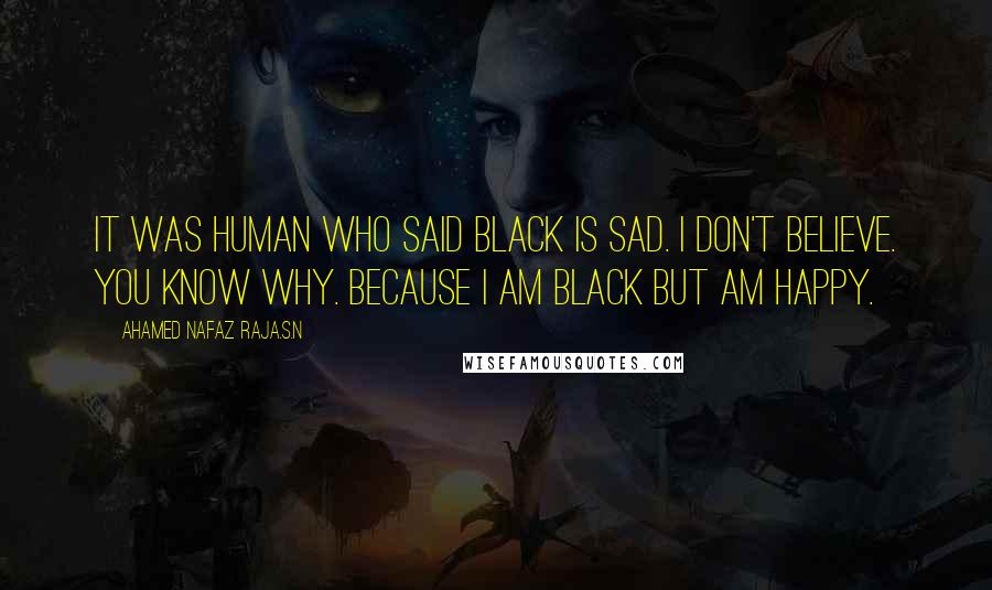 Ahamed Nafaz Raja.S.N Quotes: It was human who said BLACK is SAD. I don't believe. You know why. Because I am BLACK but am HAPPY.