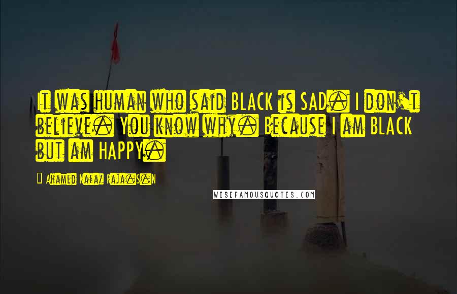 Ahamed Nafaz Raja.S.N Quotes: It was human who said BLACK is SAD. I don't believe. You know why. Because I am BLACK but am HAPPY.