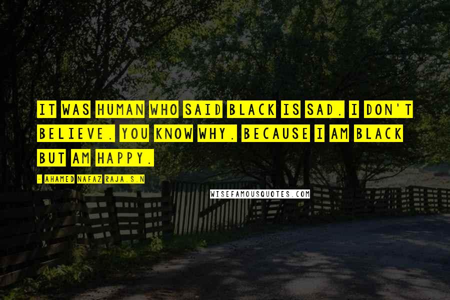 Ahamed Nafaz Raja.S.N Quotes: It was human who said BLACK is SAD. I don't believe. You know why. Because I am BLACK but am HAPPY.