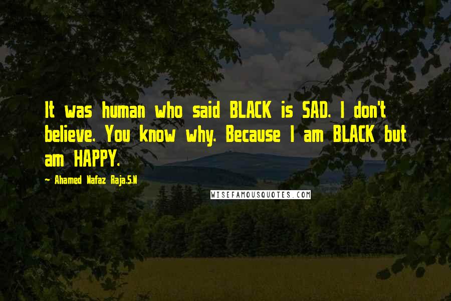 Ahamed Nafaz Raja.S.N Quotes: It was human who said BLACK is SAD. I don't believe. You know why. Because I am BLACK but am HAPPY.