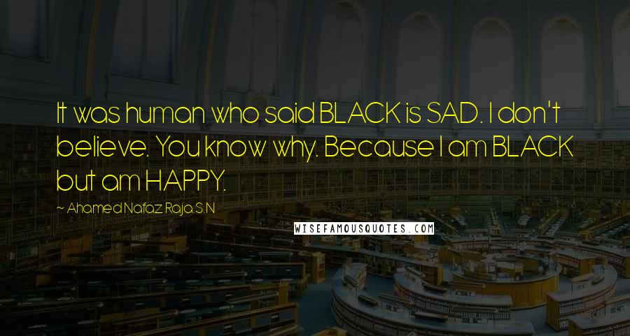 Ahamed Nafaz Raja.S.N Quotes: It was human who said BLACK is SAD. I don't believe. You know why. Because I am BLACK but am HAPPY.