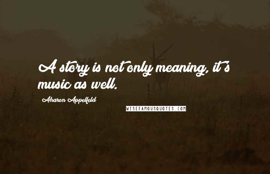 Aharon Appelfeld Quotes: A story is not only meaning, it's music as well.
