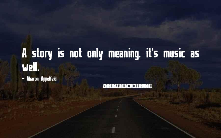 Aharon Appelfeld Quotes: A story is not only meaning, it's music as well.