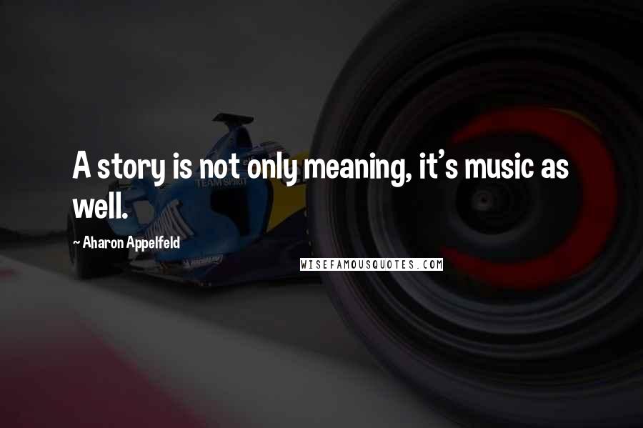 Aharon Appelfeld Quotes: A story is not only meaning, it's music as well.