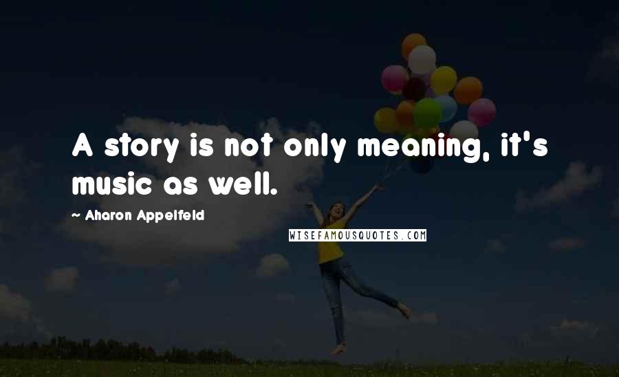 Aharon Appelfeld Quotes: A story is not only meaning, it's music as well.