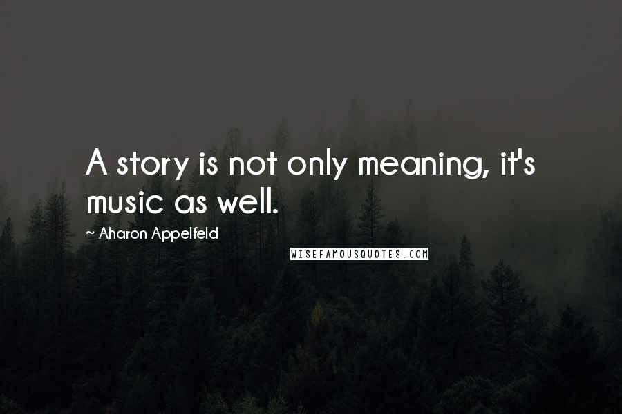 Aharon Appelfeld Quotes: A story is not only meaning, it's music as well.