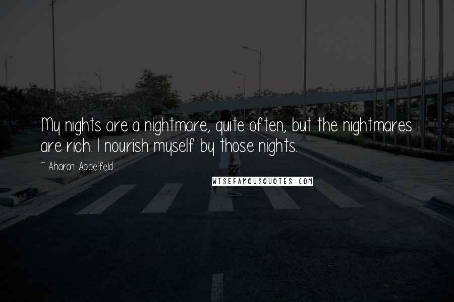 Aharon Appelfeld Quotes: My nights are a nightmare, quite often, but the nightmares are rich. I nourish myself by those nights.