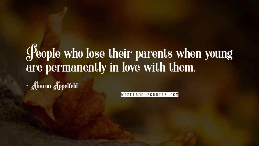 Aharon Appelfeld Quotes: People who lose their parents when young are permanently in love with them.