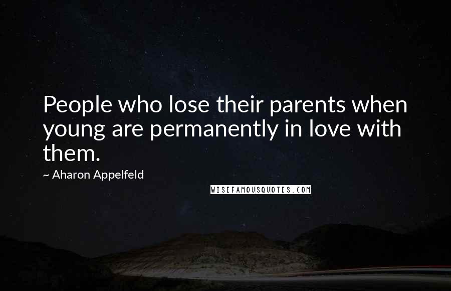 Aharon Appelfeld Quotes: People who lose their parents when young are permanently in love with them.