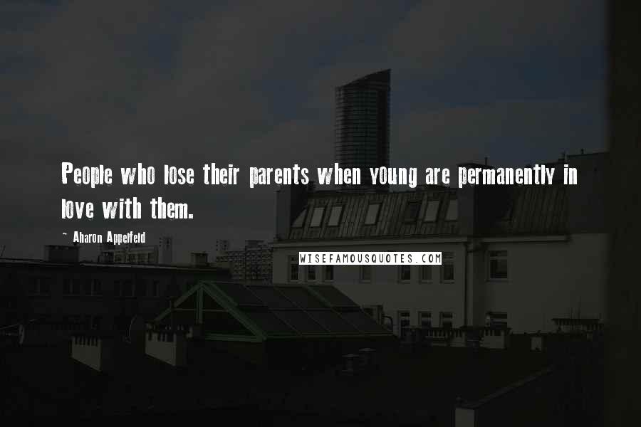 Aharon Appelfeld Quotes: People who lose their parents when young are permanently in love with them.