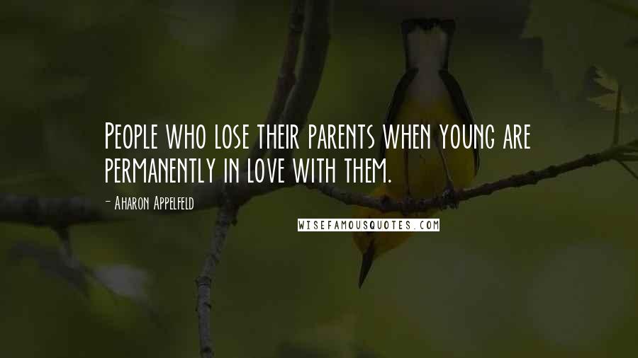 Aharon Appelfeld Quotes: People who lose their parents when young are permanently in love with them.