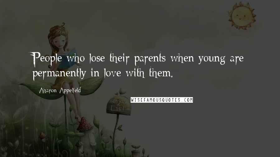 Aharon Appelfeld Quotes: People who lose their parents when young are permanently in love with them.