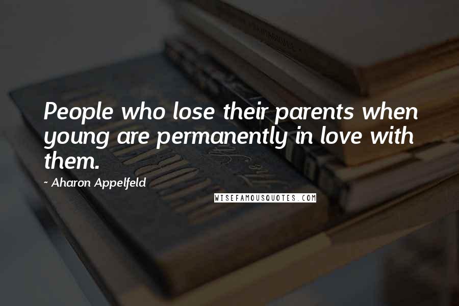 Aharon Appelfeld Quotes: People who lose their parents when young are permanently in love with them.