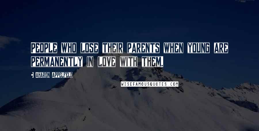 Aharon Appelfeld Quotes: People who lose their parents when young are permanently in love with them.