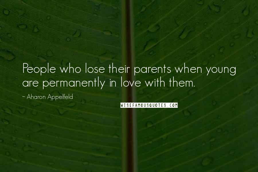 Aharon Appelfeld Quotes: People who lose their parents when young are permanently in love with them.